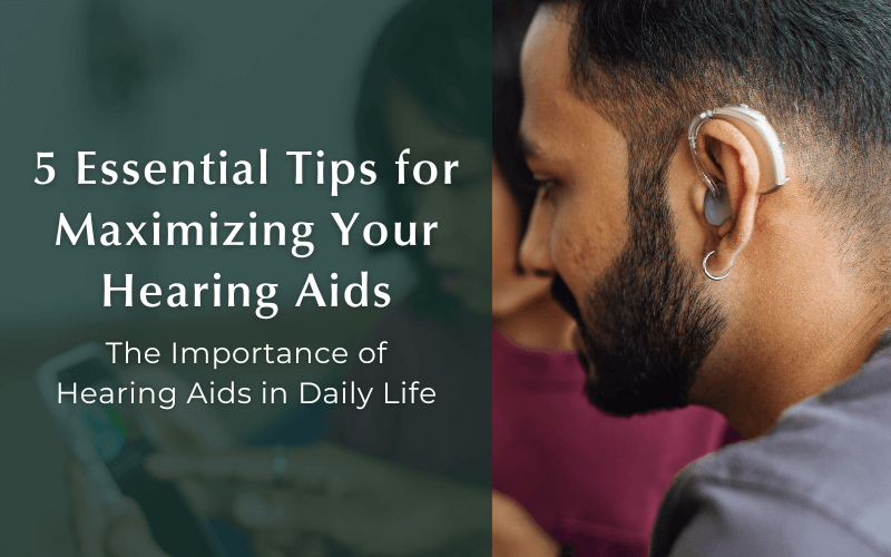 5 Essential Tips for Maximizing Your Hearing Aids